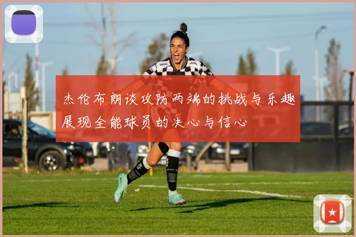 杰伦布朗谈攻防两端的挑战与乐趣展现全能球员的决心与信心