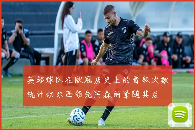 英超球队在欧冠历史上的晋级次数统计切尔西领先阿森纳紧随其后