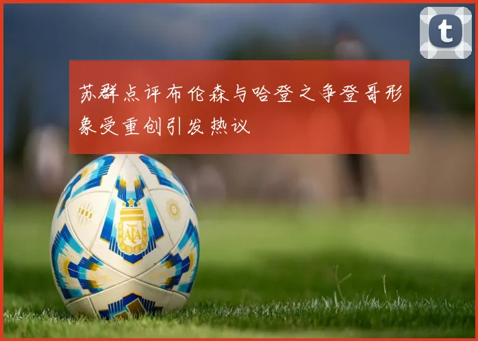 苏群点评布伦森与哈登之争登哥形象受重创引发热议