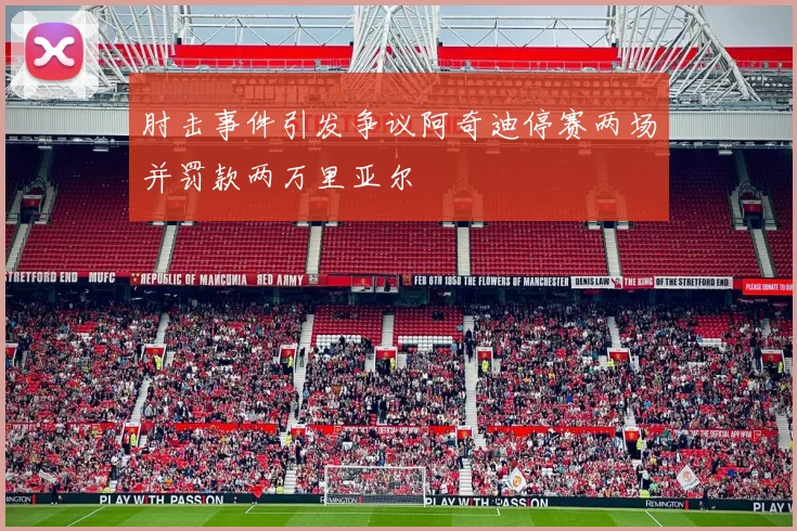 肘击事件引发争议阿奇迪停赛两场并罚款两万里亚尔