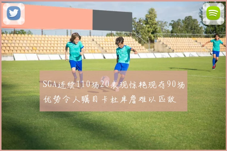 SGA连续110场20表现惊艳现存90场优势令人瞩目卡杜库詹难以匹敌