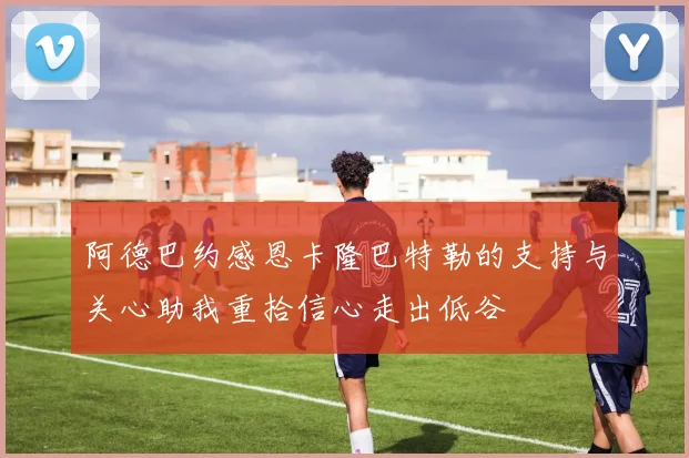阿德巴约感恩卡隆巴特勒的支持与关心助我重拾信心走出低谷