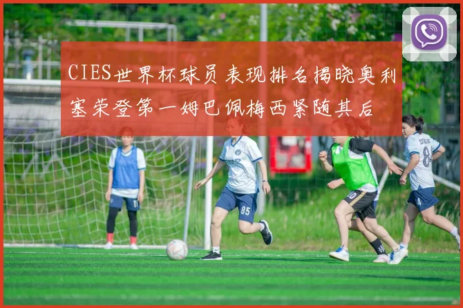 CIES世界杯球员表现排名揭晓奥利塞荣登第一姆巴佩梅西紧随其后