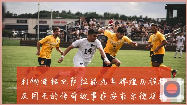 利物浦铭记萨拉赫九年辉煌历程埃及国王的传奇故事在安菲尔德延续