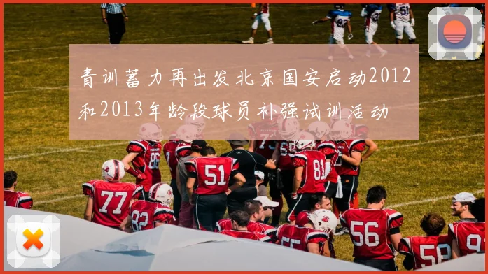 青训蓄力再出发北京国安启动2012和2013年龄段球员补强试训活动