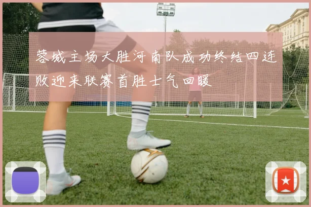 蓉城主场大胜河南队成功终结四连败迎来联赛首胜士气回暖