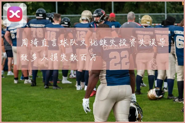周琦直言球队文化缺失投资失误导致多人损失数百万