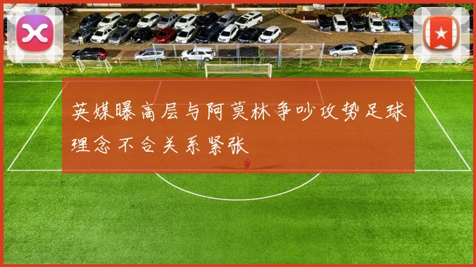 英媒曝高层与阿莫林争吵攻势足球理念不合关系紧张