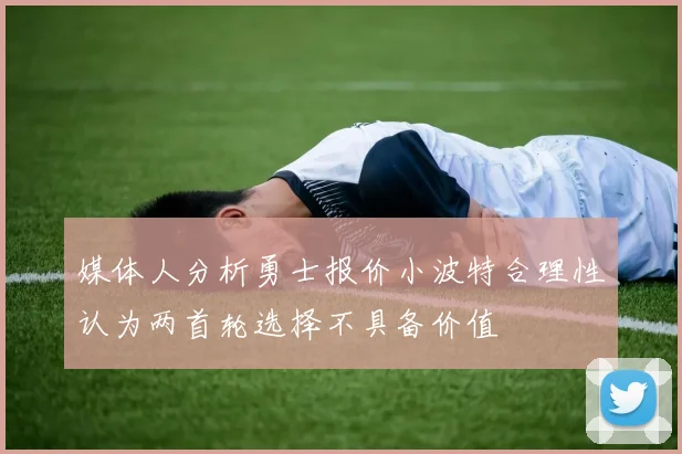 媒体人分析勇士报价小波特合理性认为两首轮选择不具备价值