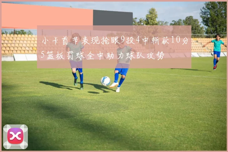 小卡首节表现抢眼9投4中斩获10分5篮板罚球全中助力球队攻势