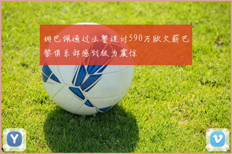 姆巴佩通过法警追讨590万欧欠薪巴黎俱乐部感到极为震惊
