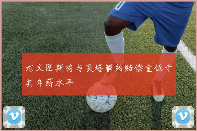 尤文图斯将与莫塔解约赔偿金低于其年薪水平