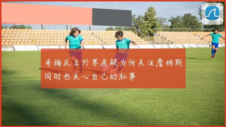 夸梅反击外界质疑为何关注詹姆斯同时也关心自己的私事