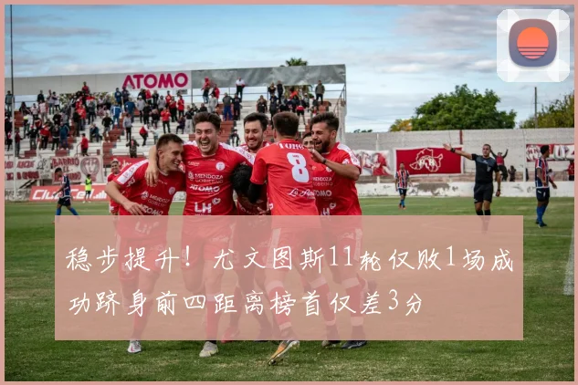 稳步提升！尤文图斯11轮仅败1场成功跻身前四距离榜首仅差3分