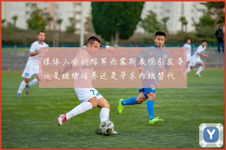 媒体人分析绿军西蒙斯表现引发争议是继续培养还是寻求内线替代
