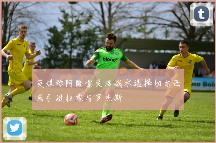 英媒称阿隆索灵活战术选择切尔西或引进拉蒙与罗杰斯