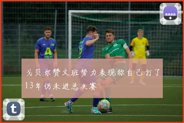 戈贝尔赞文班努力表现称自己打了13年仍未进总决赛