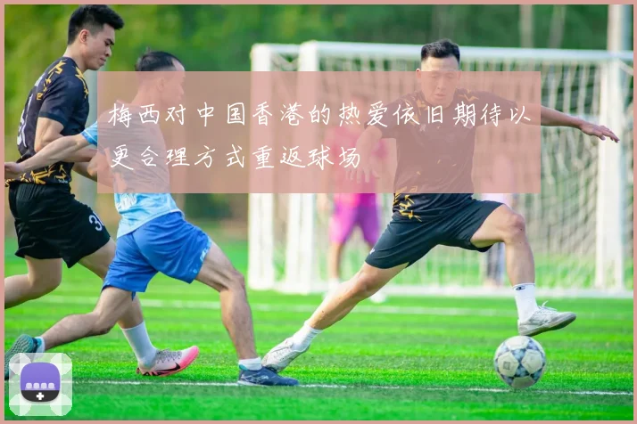 梅西对中国香港的热爱依旧期待以更合理方式重返球场