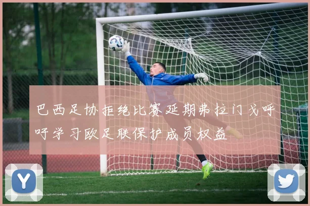 巴西足协拒绝比赛延期弗拉门戈呼吁学习欧足联保护成员权益