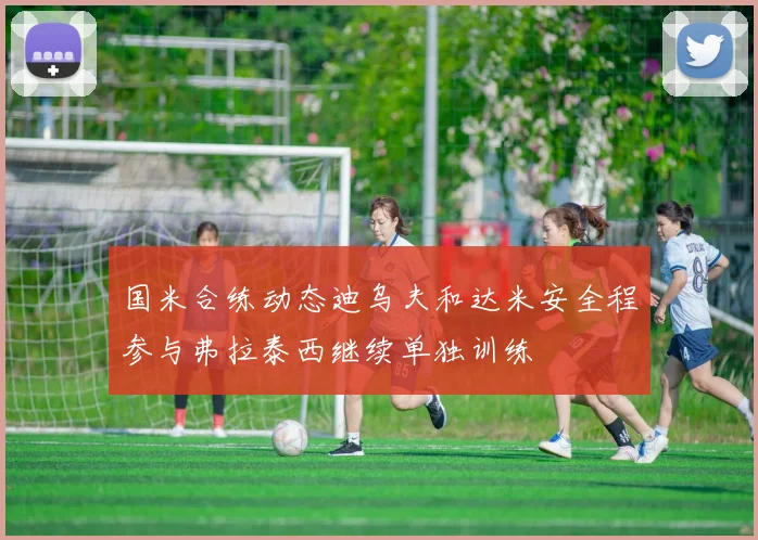 国米合练动态迪乌夫和达米安全程参与弗拉泰西继续单独训练