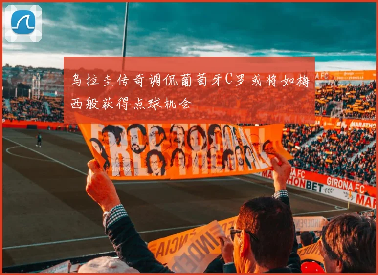 乌拉圭传奇调侃葡萄牙C罗或将如梅西般获得点球机会