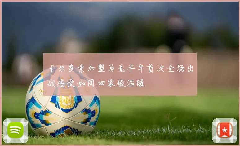 卡尔多索加盟马竞半年首次全场出战感受如同回家般温暖