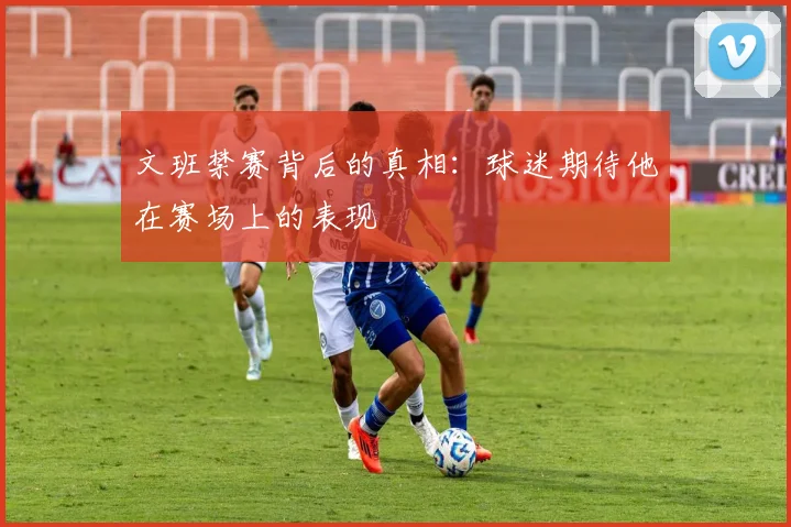 文班禁赛背后的真相：球迷期待他在赛场上的表现