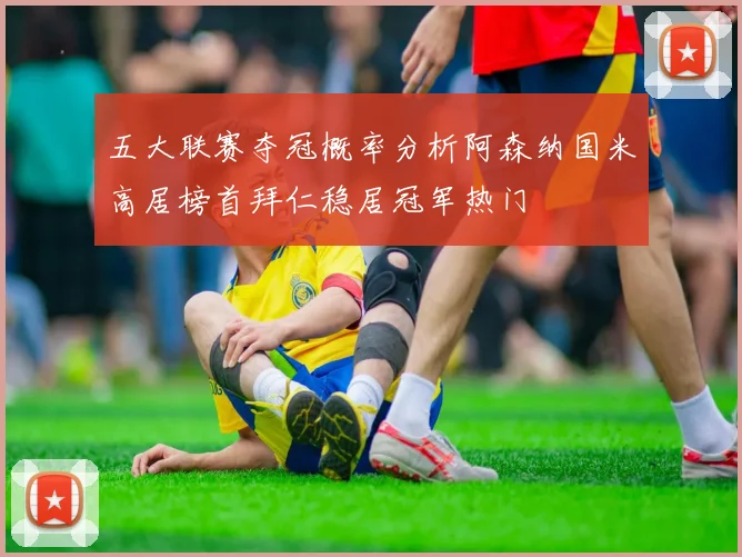 五大联赛夺冠概率分析阿森纳国米高居榜首拜仁稳居冠军热门