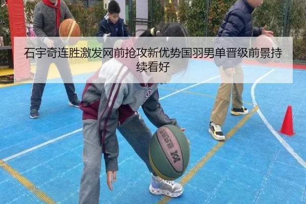 石宇奇连胜激发网前抢攻新优势国羽男单晋级前景持续看好